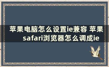 苹果电脑怎么设置ie兼容 苹果safari浏览器怎么调成ie兼容